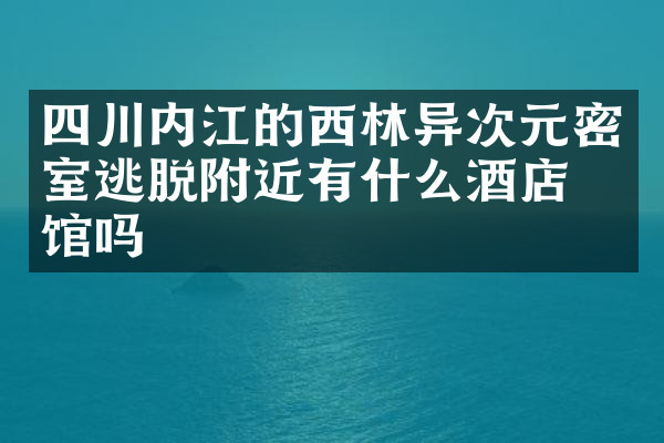 四川内江的西林异次元密室逃脱附近有什么酒店旅馆吗