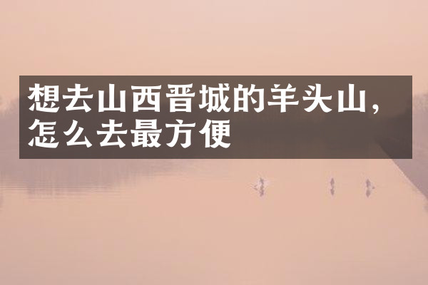 想去山西晋城的羊头山，怎么去最方便