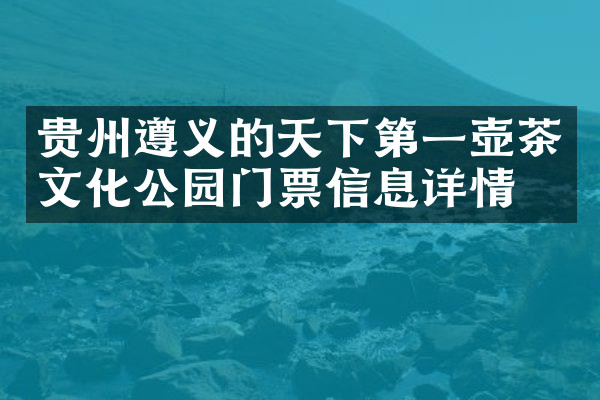 贵州遵义的天下第一壶茶文化公园门票信息详情