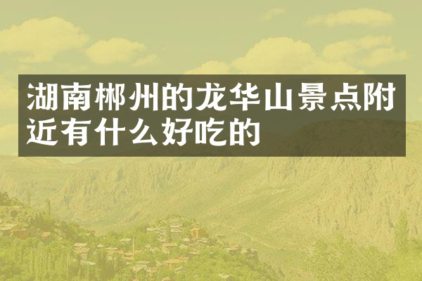湖南郴州的龙华山景点附近有什么好吃的