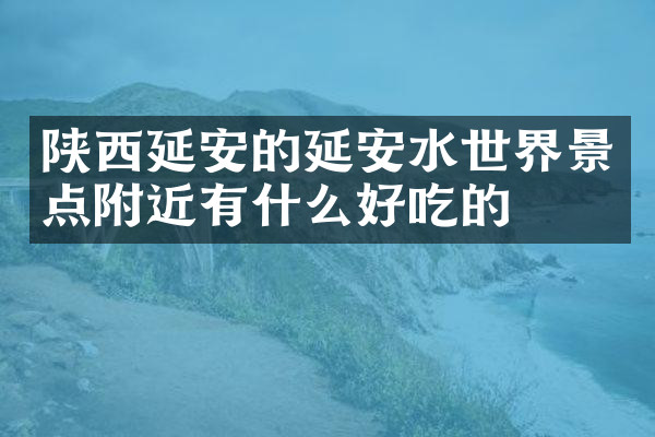陕西延安的延安水世界景点附近有什么好吃的