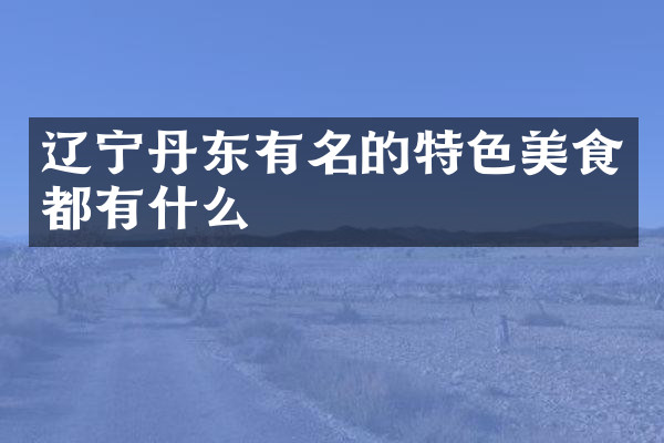 辽宁丹东有名的特色美食都有什么