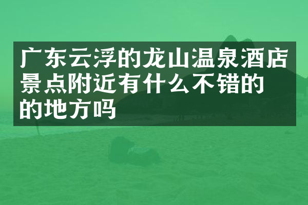 广东云浮的龙山温泉酒店景点附近有什么不错的住的地方吗