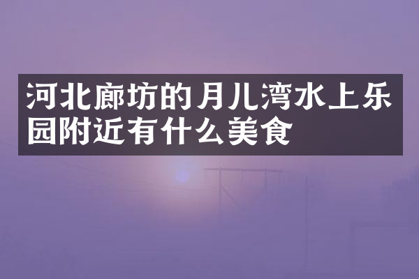 河北廊坊的月儿湾水上乐园附近有什么美食
