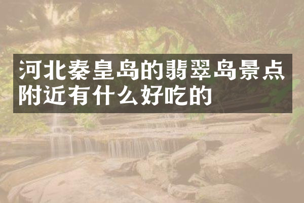 河北秦皇岛的翡翠岛景点附近有什么好吃的