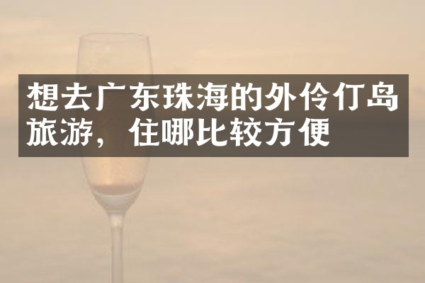 想去广东珠海的外伶仃岛旅游，住哪比较方便
