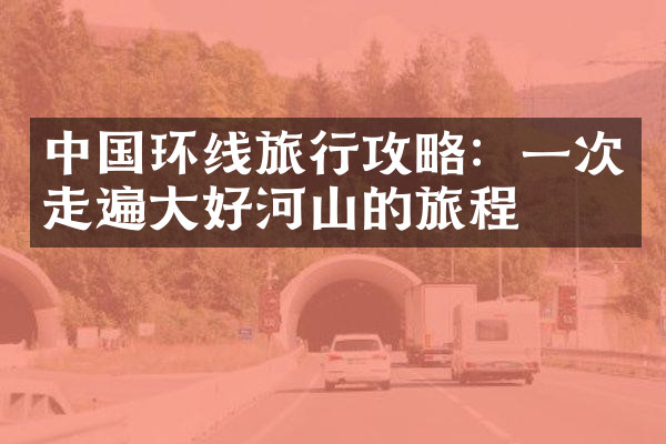 中国环线旅行攻略：一次走遍大好河山的旅程