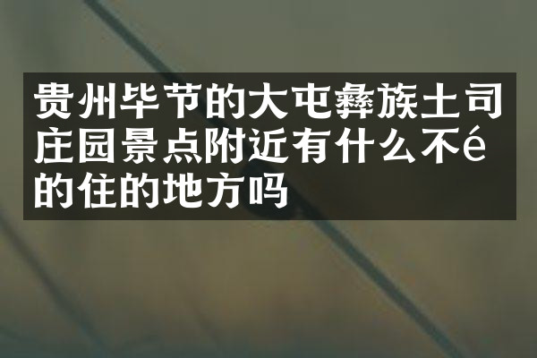 贵州毕节的大屯彝族土司庄园景点附近有什么不错的住的地方吗