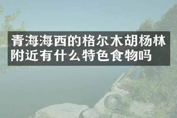 青海海西的格尔木胡杨林附近有什么特色食物吗