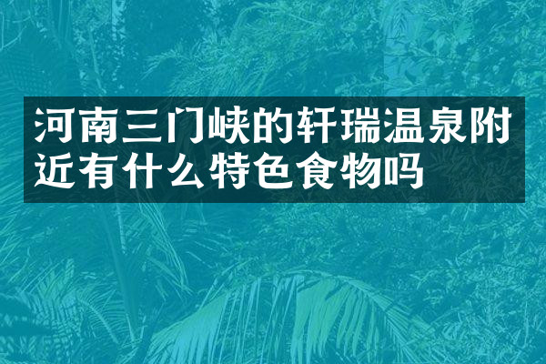 河南三门峡的轩瑞温泉附近有什么特色食物吗