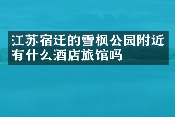 江苏宿迁的雪枫公园附近有什么酒店旅馆吗