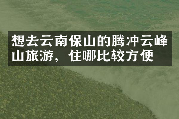 想去云南保山的腾冲云峰山旅游，住哪比较方便