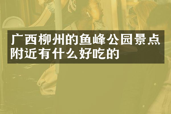 广西柳州的鱼峰公园景点附近有什么好吃的