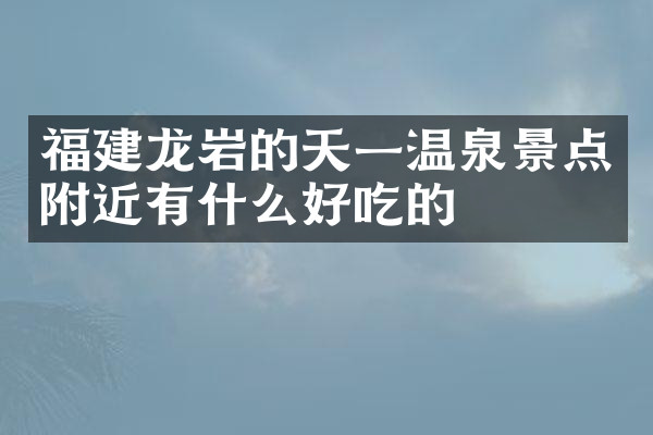 福建龙岩的天一温泉景点附近有什么好吃的