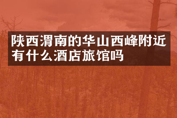 陕西渭南的华山西峰附近有什么酒店旅馆吗