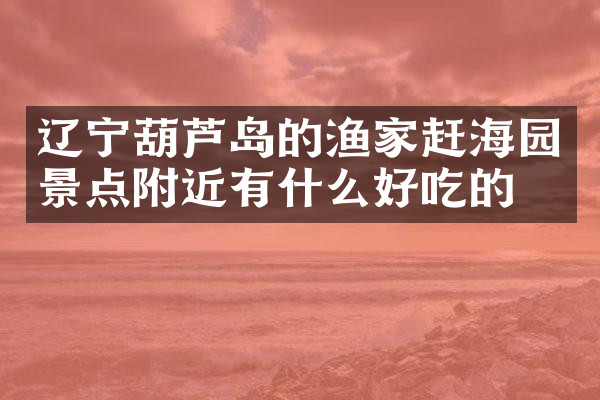 辽宁葫芦岛的渔家赶海园景点附近有什么好吃的