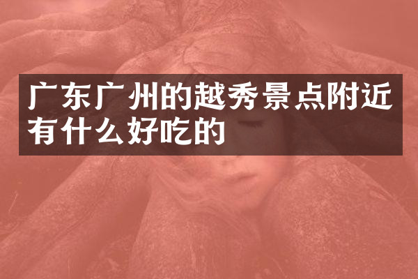 广东广州的越秀景点附近有什么好吃的