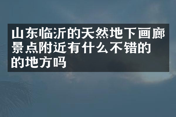 山东临沂的天然地下画廊景点附近有什么不错的住的地方吗