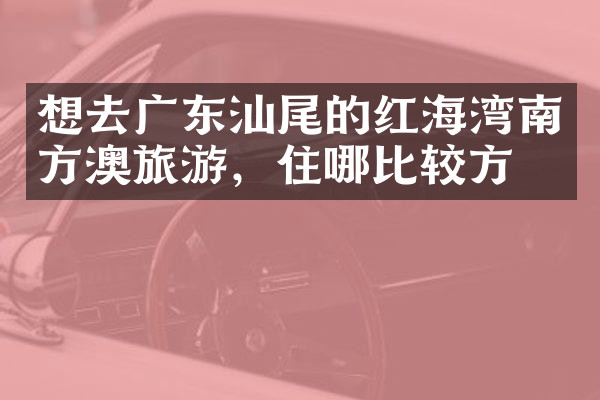 想去广东汕尾的红海湾南方澳旅游，住哪比较方便
