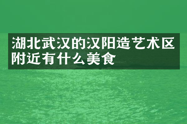 湖北武汉的汉阳造艺术区附近有什么美食
