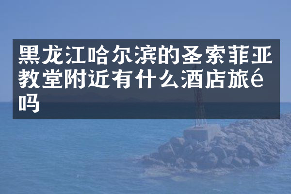 黑龙江哈尔滨的圣索菲亚教堂附近有什么酒店旅馆吗