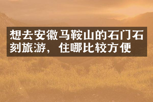 想去安徽马鞍山的石门石刻旅游，住哪比较方便