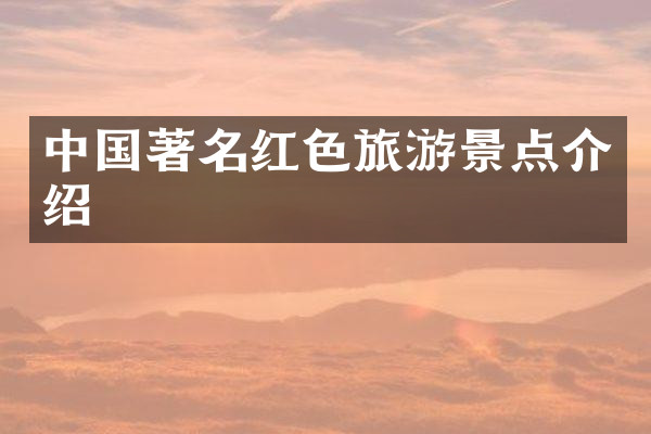 中国著名红色旅游景点介绍
