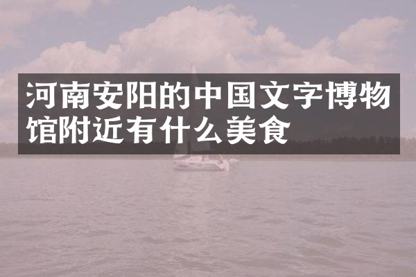河南安阳的中国文字博物馆附近有什么美食