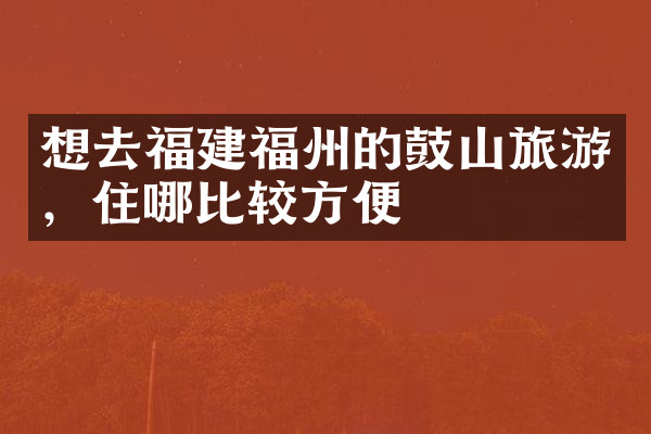 想去福建福州的鼓山旅游，住哪比较方便