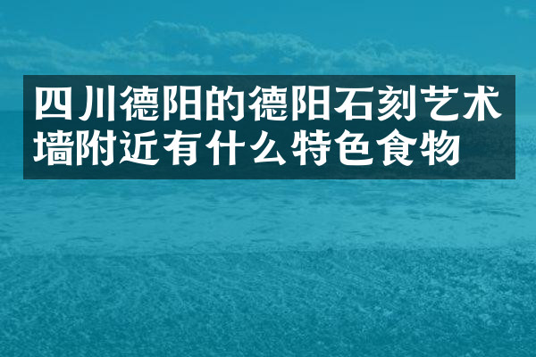 四川德阳的德阳石刻艺术墙附近有什么特色食物吗