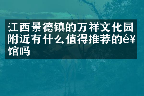 江西景德镇的万祥文化园附近有什么值得推荐的饭馆吗