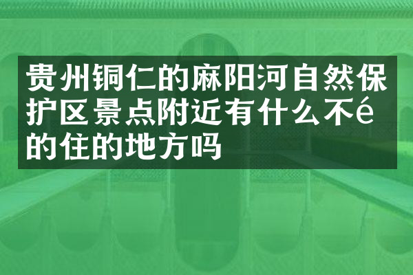 贵州铜仁的麻阳河自然保护区景点附近有什么不错的住的地方吗