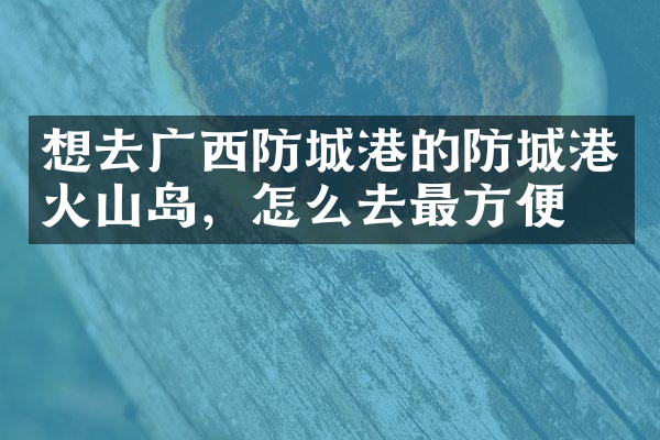 想去广西防城港的防城港火山岛，怎么去最方便