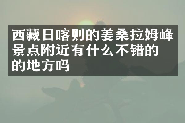 西藏日喀则的姜桑拉姆峰景点附近有什么不错的住的地方吗