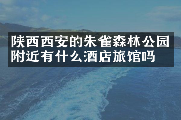 陕西西安的朱雀森林公园附近有什么酒店旅馆吗