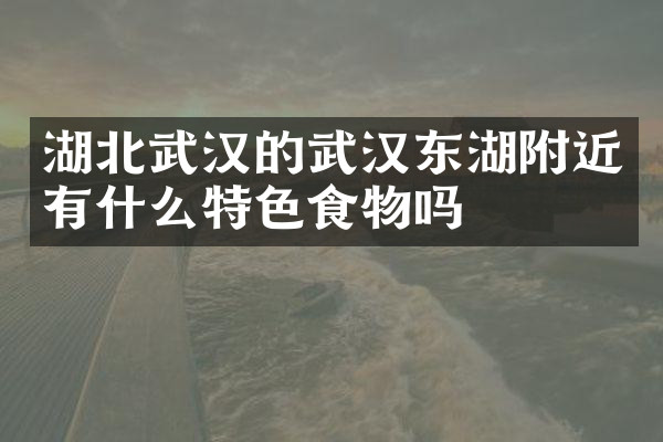湖北武汉的武汉东湖附近有什么特色食物吗