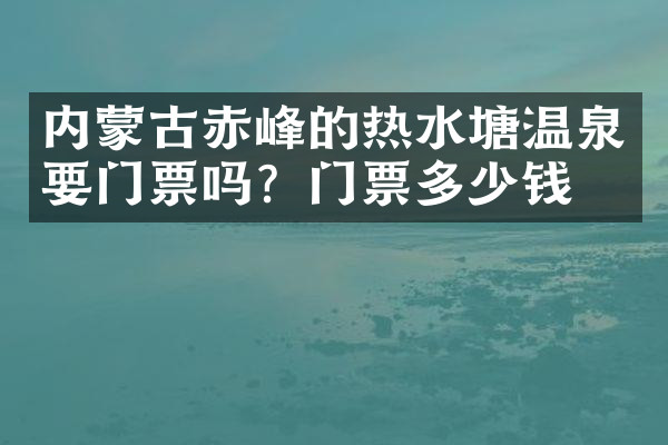 内蒙古赤峰的热水塘温泉要门票吗？门票多少钱？
