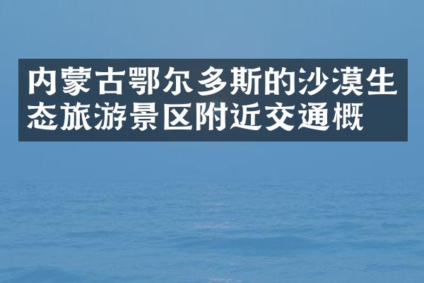 内蒙古鄂尔多斯的沙漠生态旅游景区附近交通概况