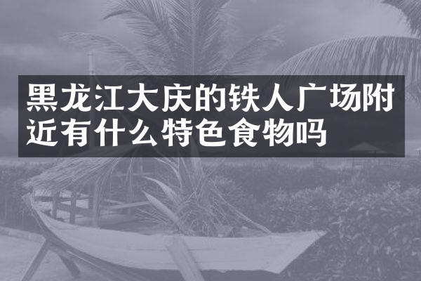 黑龙江大庆的铁人广场附近有什么特色食物吗