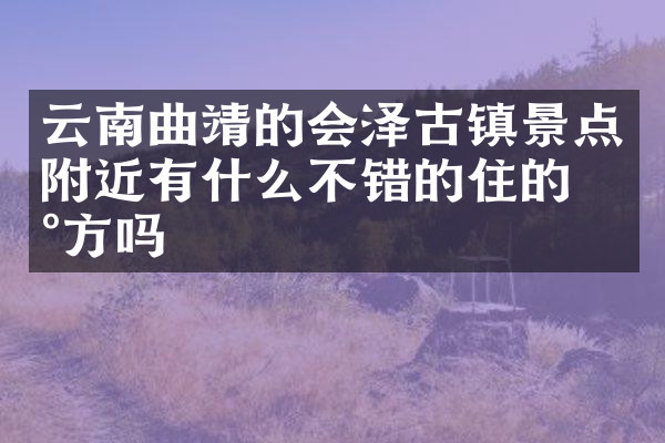 云南曲靖的会泽古镇景点附近有什么不错的住的地方吗