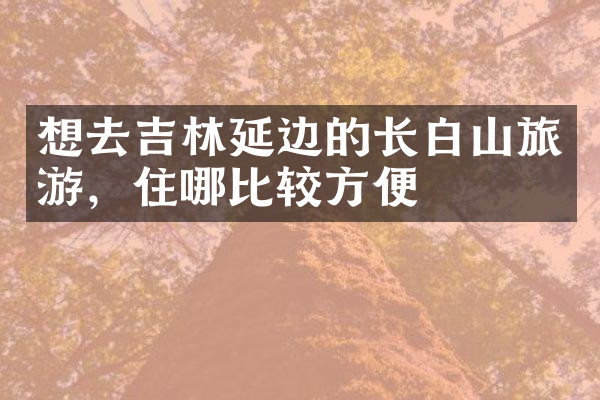想去吉林延边的长白山旅游，住哪比较方便