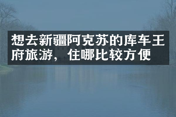 想去新疆阿克苏的库车王府旅游，住哪比较方便