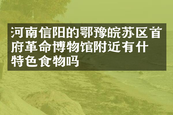 河南信阳的鄂豫皖苏区首府革命博物馆附近有什么特色食物吗