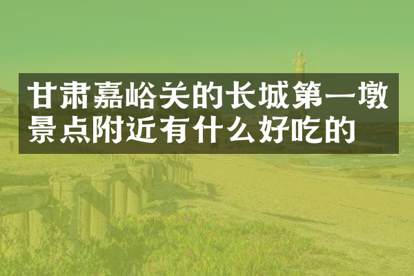 甘肃嘉峪关的长城第一墩景点附近有什么好吃的