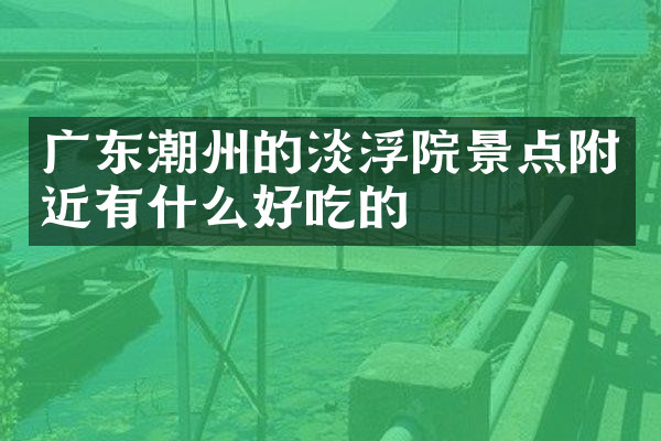 广东潮州的淡浮院景点附近有什么好吃的