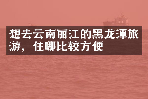 想去云南丽江的黑龙潭旅游，住哪比较方便