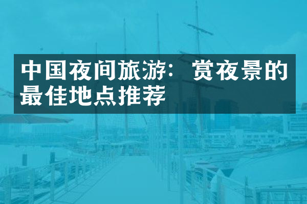中国夜间旅游：赏夜景的最佳地点推荐
