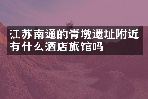 江苏南通的青墩遗址附近有什么酒店旅馆吗