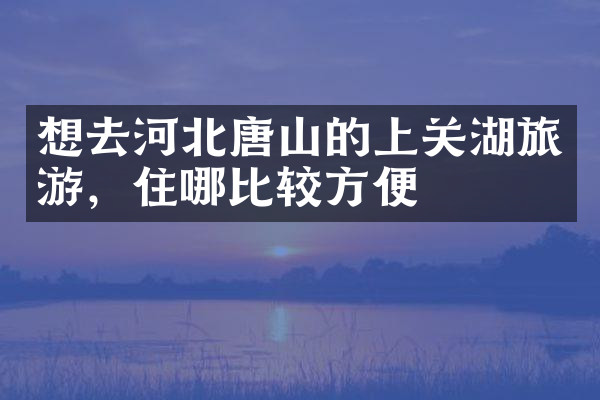 想去河北唐山的上关湖旅游，住哪比较方便