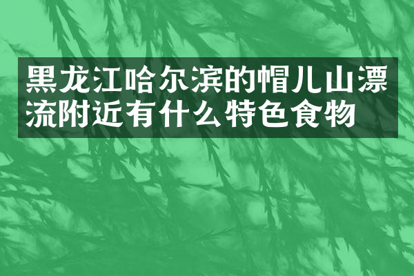 黑龙江哈尔滨的帽儿山漂流附近有什么特色食物吗